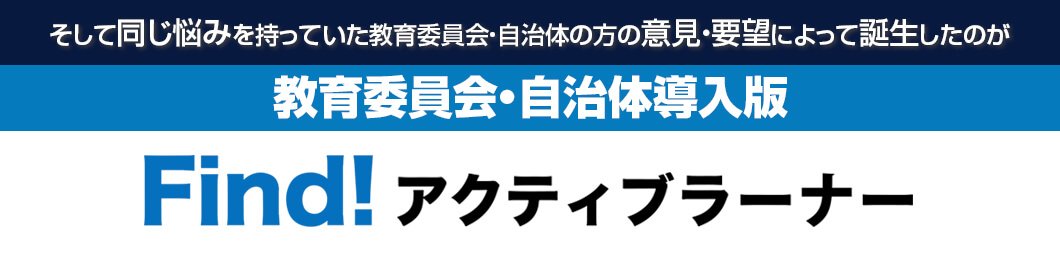 そして同じ悩みを持っていた教育委員会・自治体の方の意見・要望によって誕生したのがFind!アクティブラーナー教育委員会・自治体導入版です!